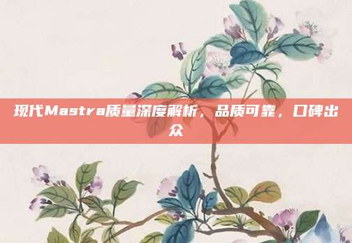 现代Mastra质量深度解析,品质可靠,口碑出众