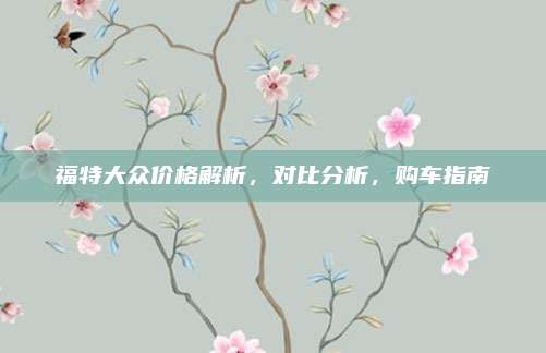 福特大众价格解析,对比分析,购车指南