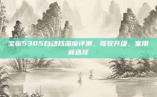 宝骏5305自动挡深度评测,驾驭升级,家用新选择