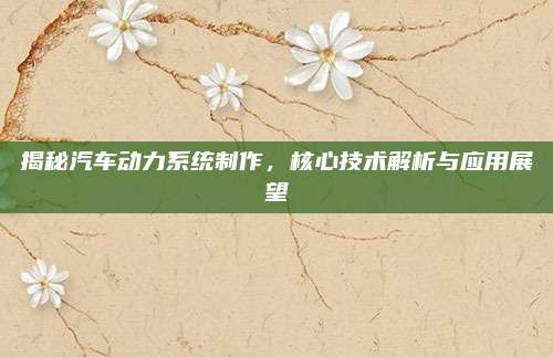 揭秘汽车动力系统制作，核心技术解析与应用展望