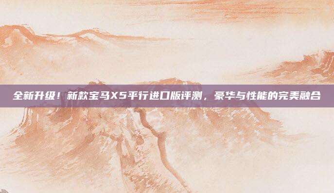 全新升级!新款宝马X5平行进口版评测,豪华与性能的完美融合