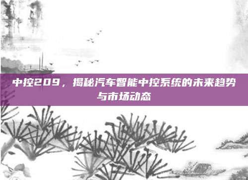 中控209,揭秘汽车智能中控系统的未来趋势与市场动态