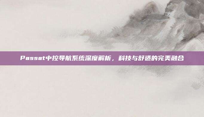 Passat中控导航系统深度解析,科技与舒适的完美融合