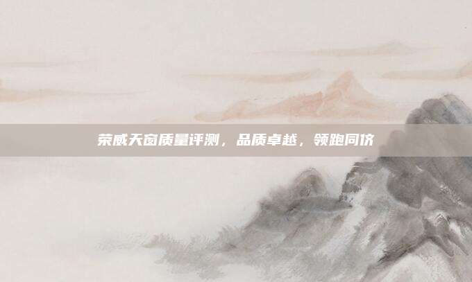 荣威天窗质量评测,品质卓越,领跑同侪