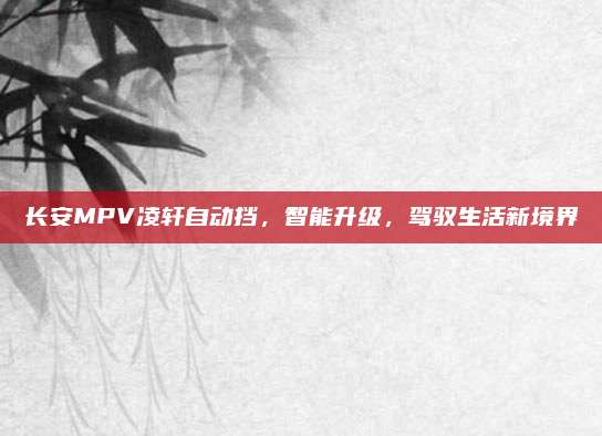 长安MPV凌轩自动挡,智能升级,驾驭生活新境界