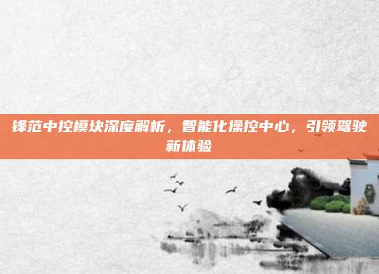 锋范中控模块深度解析,智能化操控中心,引领驾驶新体验