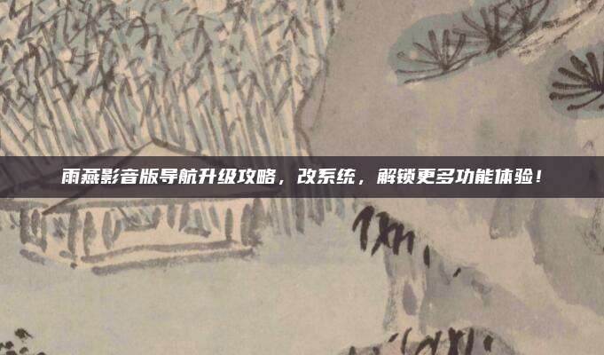 雨燕影音版导航升级攻略,改系统,解锁更多功能体验!