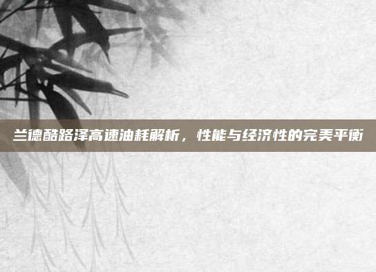 兰德酷路泽高速油耗解析，性能与经济性的完美平衡