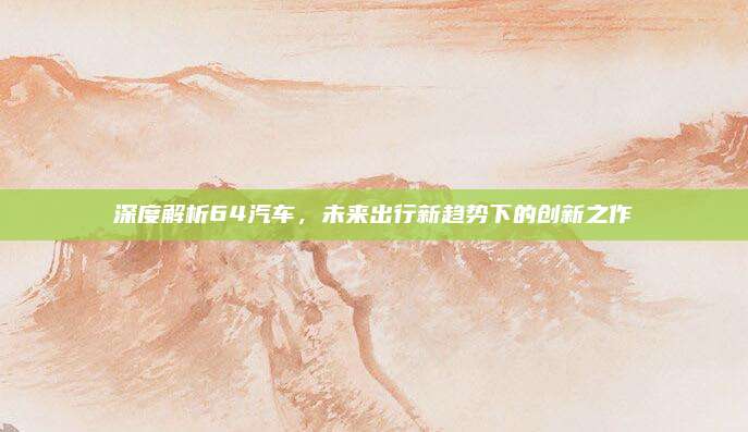 深度解析64汽车，未来出行新趋势下的创新之作