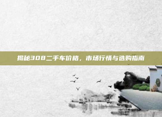 揭秘308二手车价格,市场行情与选购指南