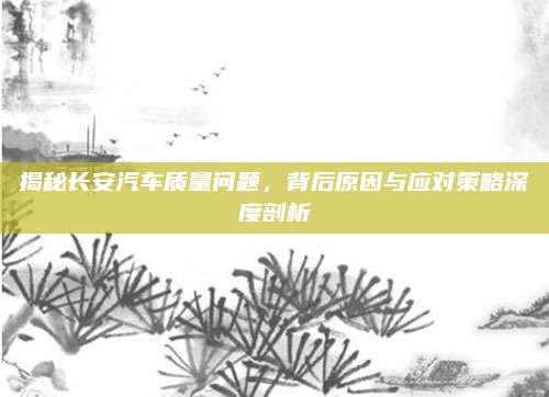揭秘长安汽车质量问题，背后原因与应对策略深度剖析
