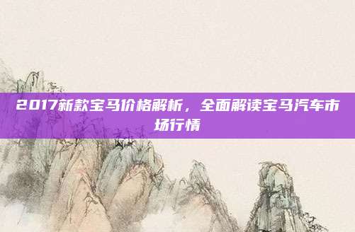 2017新款宝马价格解析,全面解读宝马汽车市场行情