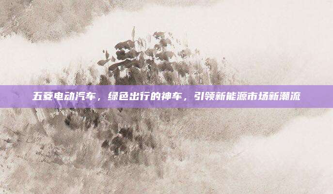 五菱电动汽车,绿色出行的神车,引领新能源市场新潮流