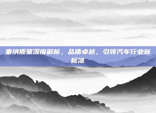 塞纳质量深度解析,品质卓越,引领汽车行业新标准