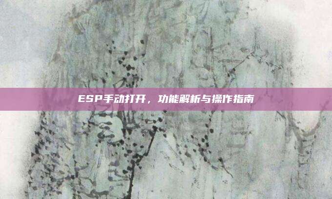 ESP手动打开,功能解析与操作指南