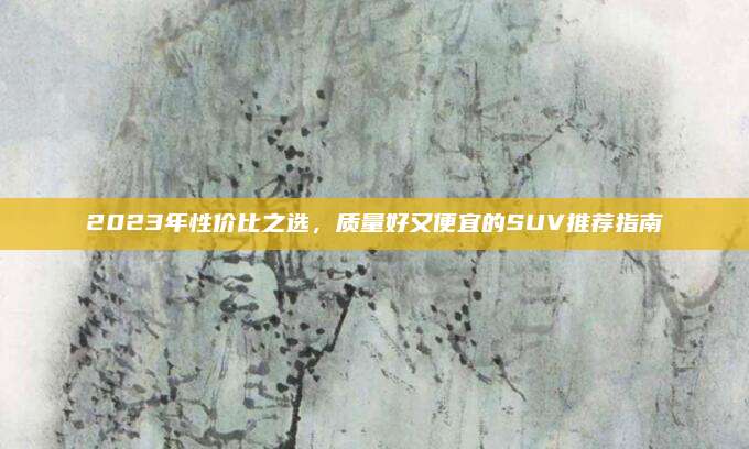 2023年性价比之选,质量好又便宜的SUV推荐指南