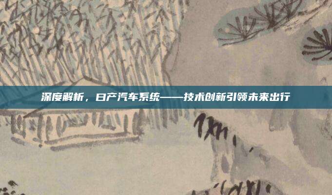 深度解析,曰产汽车系统——技术创新引领未来出行