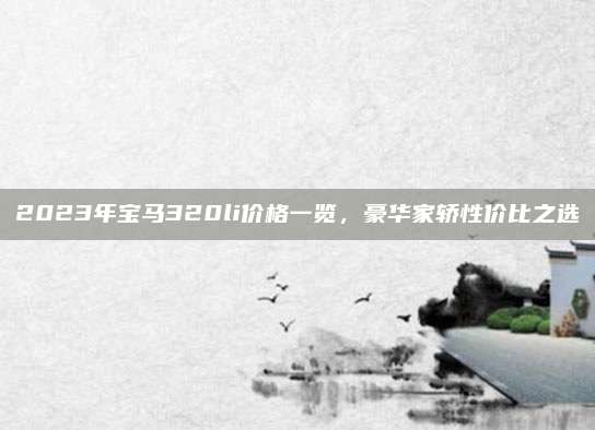 2023年宝马320li价格一览,豪华家轿性价比之选