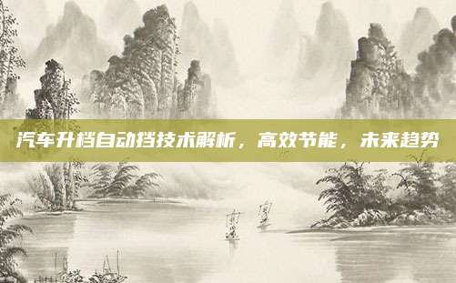 汽车升档自动挡技术解析,高效节能,未来趋势