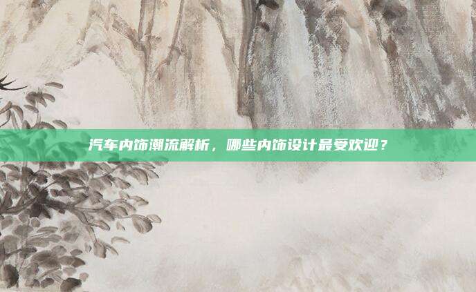 汽车内饰潮流解析,哪些内饰设计最受欢迎?