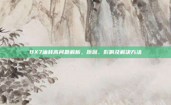 BX7油耗高问题解析,原因、影响及解决方法