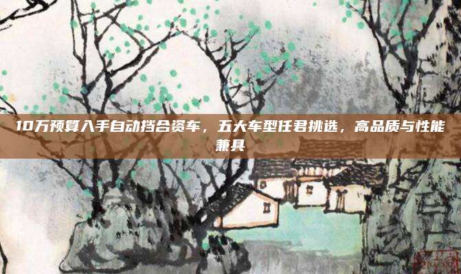 10万预算入手自动挡合资车,五大车型任君挑选,高品质与性能兼具