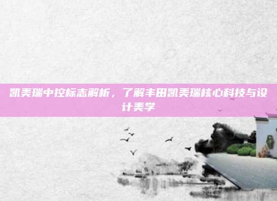凯美瑞中控标志解析,了解丰田凯美瑞核心科技与设计美学