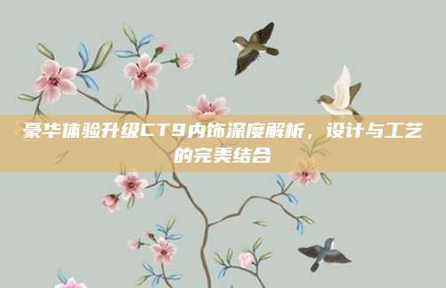豪华体验升级CT9内饰深度解析,设计与工艺的完美结合