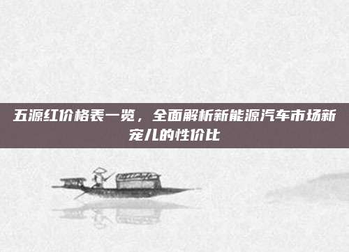 五源红价格表一览，全面解析新能源汽车市场新宠儿的性价比