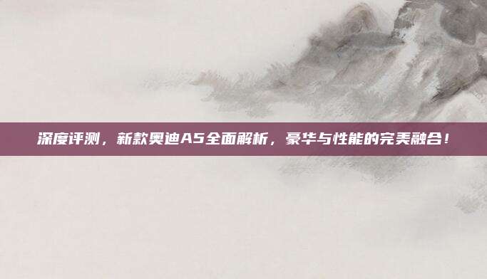 深度评测，新款奥迪A5全面解析，豪华与性能的完美融合！