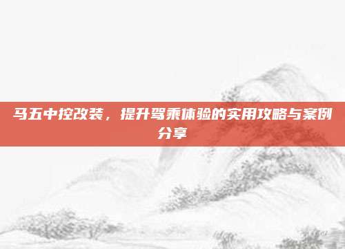 马五中控改装，提升驾乘体验的实用攻略与案例分享