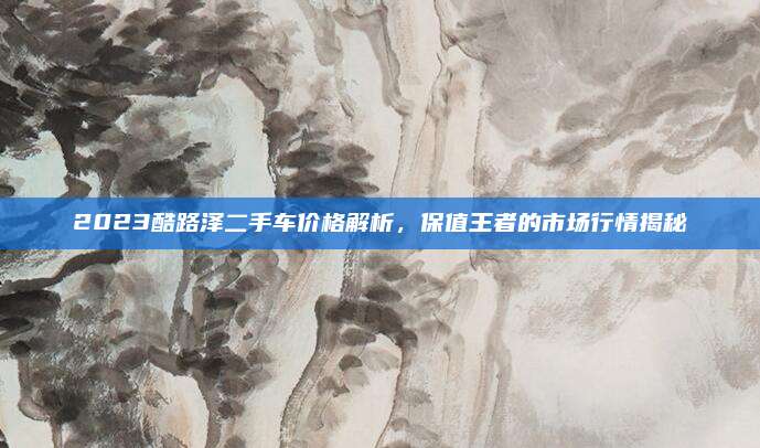 2023酷路泽二手车价格解析，保值王者的市场行情揭秘
