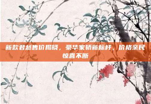 新款君越售价揭晓,豪华家轿新标杆,价格亲民惊喜不断