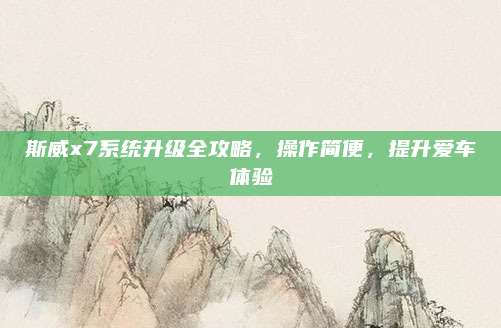 斯威x7系统升级全攻略,操作简便,提升爱车体验