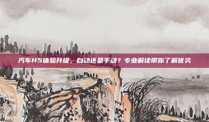 汽车H5体验升级,自动还是手动?专业解读带你了解优劣