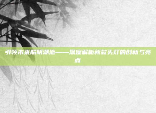 引领未来照明潮流——深度解析新款头灯的创新与亮点