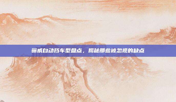 骊威自动挡车型盘点,揭秘那些被忽视的缺点