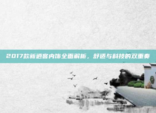 2017款新逍客内饰全面解析,舒适与科技的双重奏
