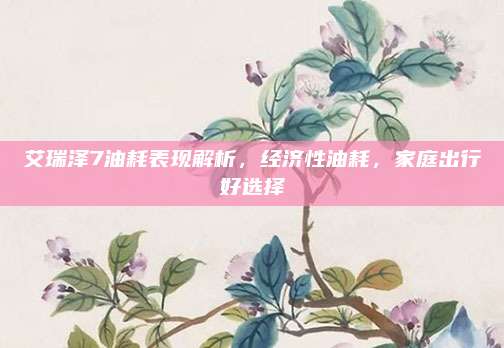 艾瑞泽7油耗表现解析，经济性油耗，家庭出行好选择