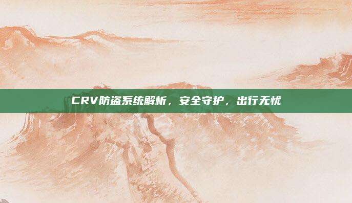 CRV防盗系统解析,安全守护,出行无忧