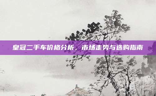皇冠二手车价格分析,市场走势与选购指南