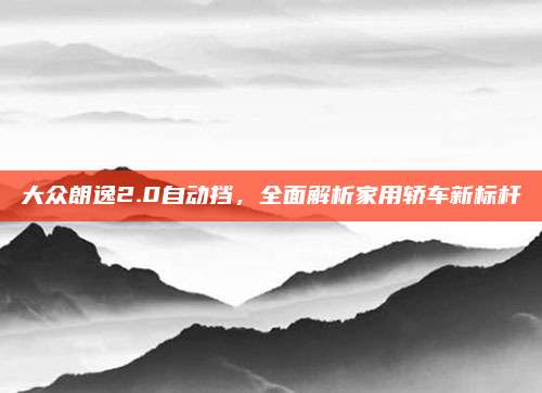 大众朗逸2.0自动挡,全面解析家用轿车新标杆
