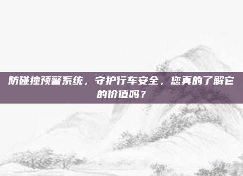 防碰撞预警系统,守护行车安全,您真的了解它的价值吗?