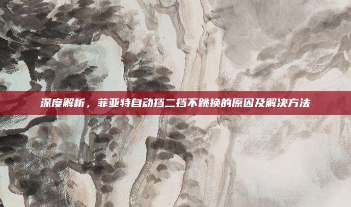 深度解析，菲亚特自动挡二挡不跳换的原因及解决方法