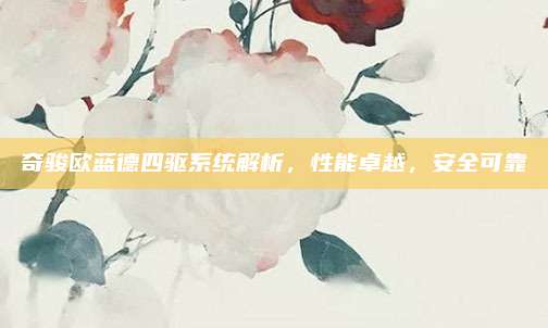 奇骏欧蓝德四驱系统解析,性能卓越,安全可靠