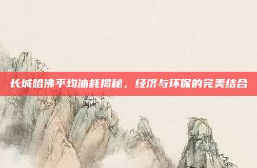 长城哈佛平均油耗揭秘，经济与环保的完美结合