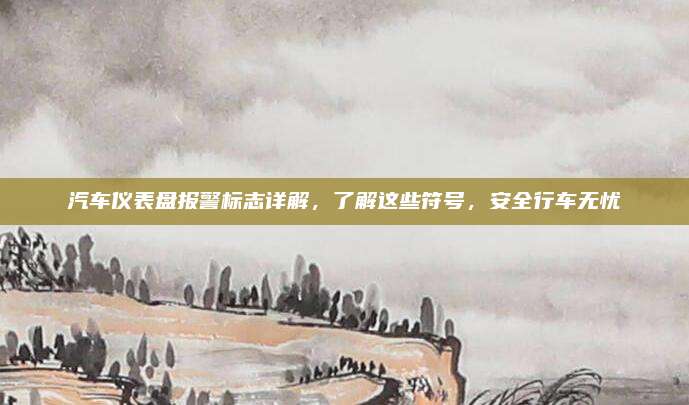 汽车仪表盘报警标志详解,了解这些符号,安全行车无忧