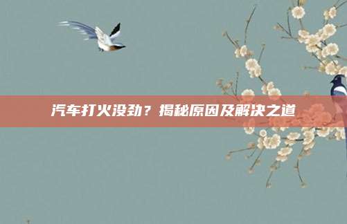 汽车打火没劲？揭秘原因及解决之道