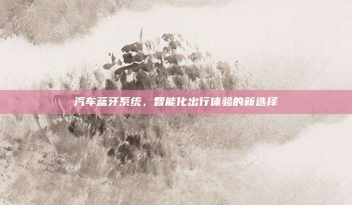 汽车蓝牙系统,智能化出行体验的新选择