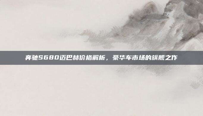 奔驰S680迈巴赫价格解析,豪华车市场的旗舰之作